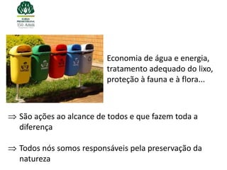 Economia de água e energia,
                       tratamento adequado do lixo,
                       proteção à fauna e à flora...



São ações ao alcance de todos e que fazem toda a
diferença

Todos nós somos responsáveis pela preservação da
natureza
 