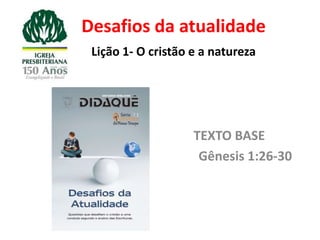 Desafios da atualidade
 Lição 1- O cristão e a natureza




                    TEXTO BASE
                     Gênesis 1:26-30
 
