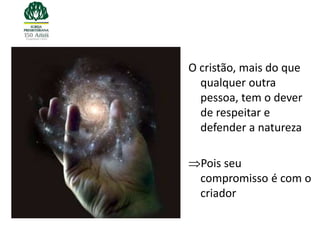 O cristão, mais do que
  qualquer outra
  pessoa, tem o dever
  de respeitar e
  defender a natureza

  Pois seu
  compromisso é com o
  criador
 