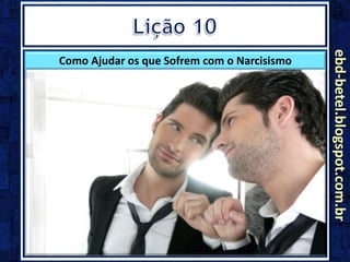 ebd-betel.blogspot.com.br
Como Ajudar os que Sofrem com o Narcisismo
 