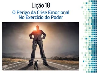 O Perigo da Crise Emocional
No Exercício do Poder
Lição 10
 