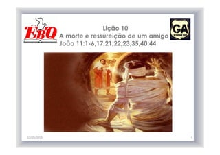 Lição 10
A morte e ressureição de um amigo
João 11:1-6,17,21,22,23,35,40:44
12/05/2013 4
 