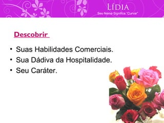 Lídia
                         Seu Nome Significa “Curvar”




 Descobrir

• Suas Habilidades Comerciais.
• Sua Dádiva da Hospitalidade.
• Seu Caráter.
 