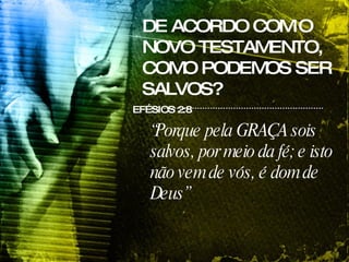 DE ACORDO COM O NOVO TESTAMENTO, COMO PODEMOS SER SALVOS? EFÉSIOS 2:8 “ Porque pela GRAÇA sois salvos, por meio da fé; e isto não vem de vós, é dom de Deus”  