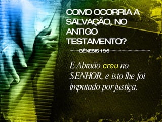 COMO OCORRIA A SALVAÇÃO, NO ANTIGO TESTAMENTO? GÊNESIS 15:6 E Abraão  creu  no SENHOR, e isto lhe foi imputado por justiça.  