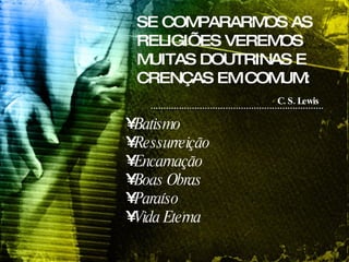 SE COMPARARMOS AS RELIGIÕES VEREMOS MUITAS DOUTRINAS E CRENÇAS EM COMUM: C. S. Lewis   Batismo Ressurreição Encarnação  Boas Obras Paraíso Vida Eterna 