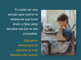 Tu podes ser uma
benção para outros na
medida em que fores
grato a Deus pelas
bençãos que Ele te tem
concedido.
Vais sentir
necessidade de
partilhar as tuas
bençãos com outros!
 