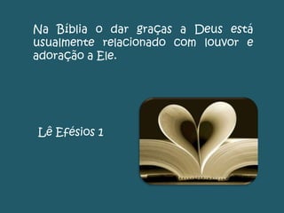 Na Bíblia o dar graças a Deus está
usualmente relacionado com louvor e
adoração a Ele.
Lê Efésios 1
 