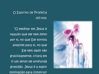 O Espírito de Profecia
diz-nos:
“O meditar em Jesus e
naquilo que ele tem feito
por ti, no que Ele tornou
possível para ti, no que
Ele tem dado tão
graciosamente, criará em
ti um senso de profunda
gratidão. Jesus é a maior
motivação para construir
 
