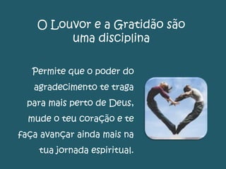 O Louvor e a Gratidão são
uma disciplina
Permite que o poder do
agradecimento te traga
para mais perto de Deus,
mude o teu coração e te
faça avançar ainda mais na
tua jornada espiritual.
 