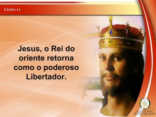 Jesus, o Rei do
oriente retorna
como o poderoso
Libertador.
 