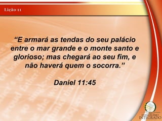 “E armará as tendas do seu palácio
entre o mar grande e o monte santo e
glorioso; mas chegará ao seu fim, e
não haverá quem o socorra.”
Daniel 11:45
 