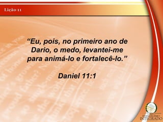 “Eu, pois, no primeiro ano de
Dario, o medo, levantei-me
para animá-lo e fortalecê-lo.”
Daniel 11:1
 