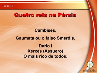 Quatro reis na PérsiaQuatro reis na Pérsia
Cambises.
Gaumata ou o falso Smerdis.
Dario I
Xerxes (Assuero)
O mais rico de todos.
 