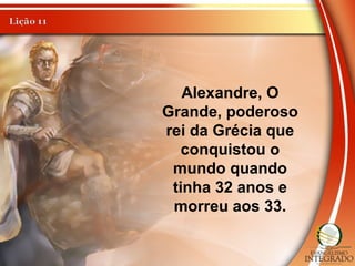 Alexandre, O
Grande, poderoso
rei da Grécia que
conquistou o
mundo quando
tinha 32 anos e
morreu aos 33.
 