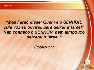 “Mas Faraó disse: Quem é o SENHOR,
cuja voz eu ouvirei, para deixar ir Israel?
Não conheço o SENHOR, nem tampouco
deixarei ir Israel.”
Êxodo 5:2
 