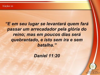 “E em seu lugar se levantará quem fará
passar um arrecadador pela glória do
reino; mas em poucos dias será
quebrantado, e isto sem ira e sem
batalha.”
Daniel 11:20
 