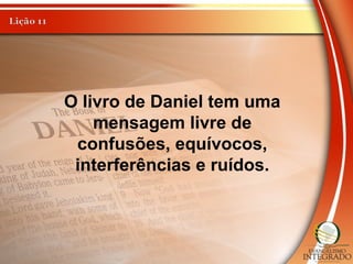 O livro de Daniel tem uma
mensagem livre de
confusões, equívocos,
interferências e ruídos.
 