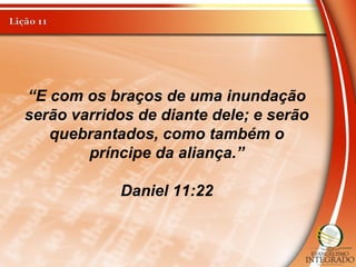 “E com os braços de uma inundação
serão varridos de diante dele; e serão
quebrantados, como também o
príncipe da aliança.”
Daniel 11:22
 