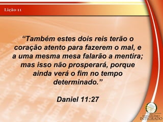 “Também estes dois reis terão o
coração atento para fazerem o mal, e
a uma mesma mesa falarão a mentira;
mas isso não prosperará, porque
ainda verá o fim no tempo
determinado.”
Daniel 11:27
 