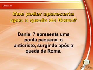 Daniel 7 apresenta uma
ponta pequena, o
anticristo, surgindo após a
queda de Roma.
 