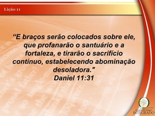 “E braços serão colocados sobre ele,
que profanarão o santuário e a
fortaleza, e tirarão o sacrifício
contínuo, estabelecendo abominação
desoladora."
Daniel 11:31
 