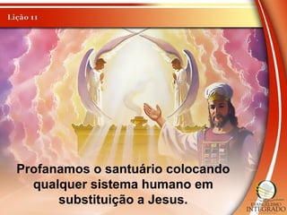Profanamos o santuário colocando
qualquer sistema humano em
substituição a Jesus.
 