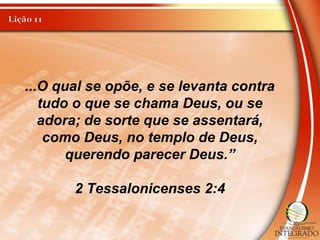 ...O qual se opõe, e se levanta contra
tudo o que se chama Deus, ou se
adora; de sorte que se assentará,
como Deus, no templo de Deus,
querendo parecer Deus.”
2 Tessalonicenses 2:4
 