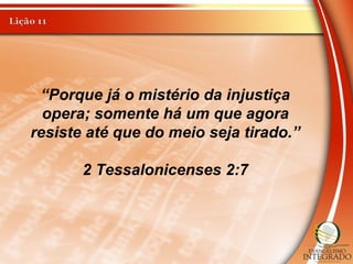 “Porque já o mistério da injustiça
opera; somente há um que agora
resiste até que do meio seja tirado.”
2 Tessalonicenses 2:7
 