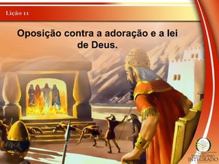 Oposição contra a adoração e a lei
de Deus.
 