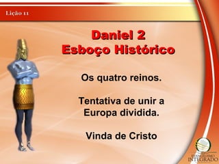 Daniel 2Daniel 2
Esboço HistóricoEsboço Histórico
Os quatro reinos.
Tentativa de unir a
Europa dividida.
Vinda de Cristo
 