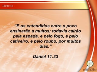 “E os entendidos entre o povo
ensinarão a muitos; todavia cairão
pela espada, e pelo fogo, e pelo
cativeiro, e pelo roubo, por muitos
dias.”
Daniel 11:33
 