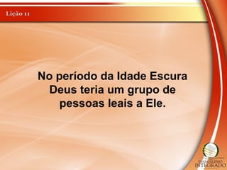 No período da Idade Escura
Deus teria um grupo de
pessoas leais a Ele.
 