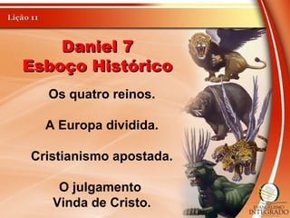 Daniel 7Daniel 7
Esboço HistóricoEsboço Histórico
Os quatro reinos.
A Europa dividida.
Cristianismo apostada.
O julgamento
Vinda de Cristo.
 