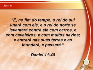 “E, no fim do tempo, o rei do sul
lutará com ele, e o rei do norte se
levantará contra ele com carros, e
com cavaleiros, e com muitos navios;
e entrará nas suas terras e as
inundará, e passará.”
Daniel 11:40
 