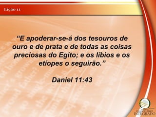 “E apoderar-se-á dos tesouros de
ouro e de prata e de todas as coisas
preciosas do Egito; e os líbios e os
etíopes o seguirão.”
Daniel 11:43
 