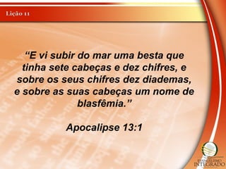 “E vi subir do mar uma besta que
tinha sete cabeças e dez chifres, e
sobre os seus chifres dez diademas,
e sobre as suas cabeças um nome de
blasfêmia.”
Apocalipse 13:1
 