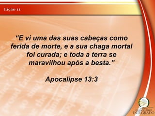 “E vi uma das suas cabeças como
ferida de morte, e a sua chaga mortal
foi curada; e toda a terra se
maravilhou após a besta.”
Apocalipse 13:3
 