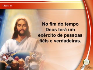 No fim do tempo
Deus terá um
exército de pessoas
fiéis e verdadeiras.
 