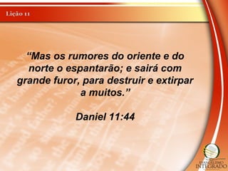 “Mas os rumores do oriente e do
norte o espantarão; e sairá com
grande furor, para destruir e extirpar
a muitos.”
Daniel 11:44
 