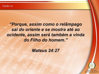 “Porque, assim como o relâmpago
sai do oriente e se mostra até ao
ocidente, assim será também a vinda
do Filho do homem.”
Mateus 24:27
 