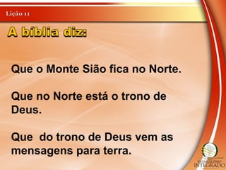 Que o Monte Sião fica no Norte.
Que no Norte está o trono de
Deus.
Que do trono de Deus vem as
mensagens para terra.
 
