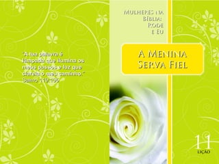 Mulheres na
                               Bíblia:
                                 Rode
                                  e Eu



“A tua palavra é              A Menina
lâmpada que ilumina os
meus passos e luz que         Serva Fiel
clareia o meu caminho.”
Salmo 119:105




                                           11
                                           LIÇÃO
 