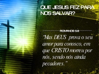 QUE JESUS FEZ PARA NOS SALVAR? ROMANOS 5:8 “ Mas DEUS  prova o seu amor para conosco, em que CRISTO morreu por nós, sendo nós ainda pecadores.”  