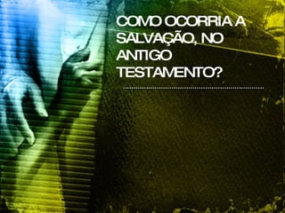 COMO OCORRIA A SALVAÇÃO, NO ANTIGO TESTAMENTO? 