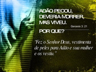 ADÃO PECOU, DEVERIA MORRER, MAS VIVEU. POR QUE? “ Fez o Senhor Deus, vestimenta de peles para Adão e sua mulher e os vestiu.” Genesis 3: 21 