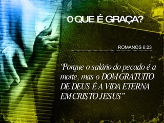 0 QUE É GRAÇA? ROMANOS 6:23 “ Porque o salário do pecado é a morte, mas o DOM GRATUITO DE DEUS É A VIDA ETERNA EM CRISTO JESUS”  