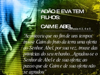 ADÃO E EVA TEM FILHOS: CAIM E ABEL Genesis 4:3, 4 e 5  “ Aconteceu que no fim de uns tempos trouxe Caim do fruto da terra uma oferta ao Senhor. Abel, por sua vez, trouxe das primícias do seu rebanho...Agradou-se o Senhor de Abel e de sua oferta; ao passo que de Caim e de sua oferta não se agradou”   