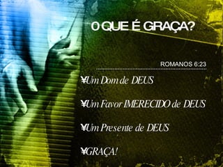 0 QUE É GRAÇA? ROMANOS 6:23 Um Dom de DEUS Um Favor IMERECIDO de DEUS Um Presente de DEUS GRAÇA! 