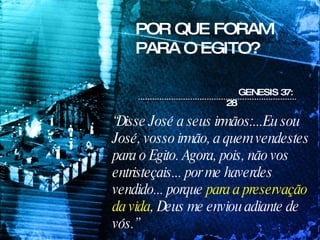 POR QUE FORAM PARA O EGITO? GENESIS 37: 28 “ Disse José a seus irmãos:...Eu sou José, vosso irmão, a quem vendestes para o Egito. Agora, pois, não vos entristeçais... por me haverdes vendido... porque  para a preservação da vida , Deus me enviou adiante de vós.”  
